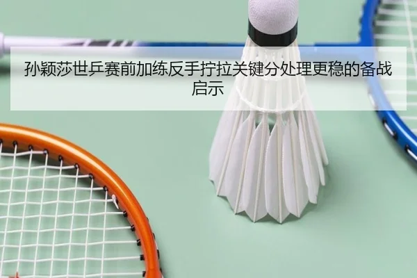 孙颖莎世乒赛前加练反手拧拉关键分处理更稳的备战启示